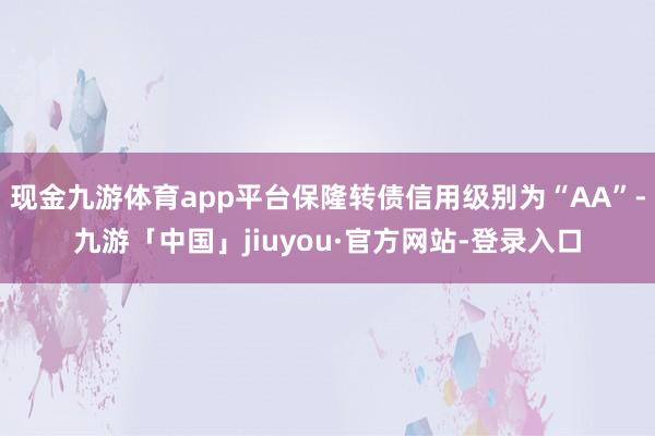 现金九游体育app平台保隆转债信用级别为“AA”-九游「中国」jiuyou·官方网站-登录入口