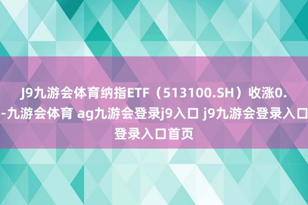 J9九游会体育纳指ETF（513100.SH）收涨0.73%-九游会体育 ag九游会登录j9入口 j9九游会登录入口首页