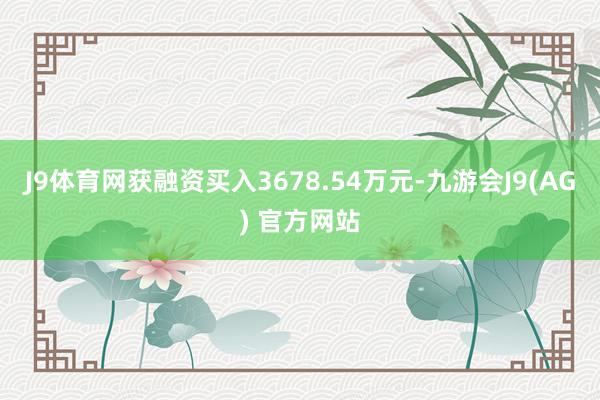 J9体育网获融资买入3678.54万元-九游会J9(AG) 官方网站