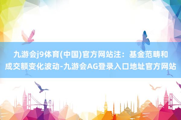 九游会j9体育(中国)官方网站　　注：基金范畴和成交额变化波动-九游会AG登录入口地址官方网站