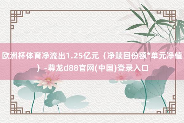 欧洲杯体育净流出1.25亿元（净赎回份额*单元净值）-尊龙d88官网(中国)登录入口