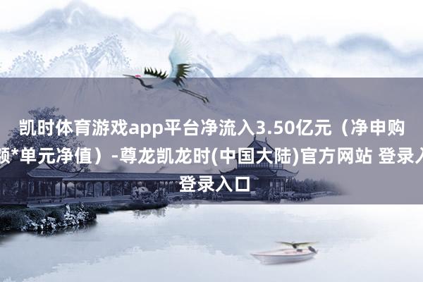 凯时体育游戏app平台净流入3.50亿元（净申购份额*单元净值）-尊龙凯龙时(中国大陆)官方网站 登录入口
