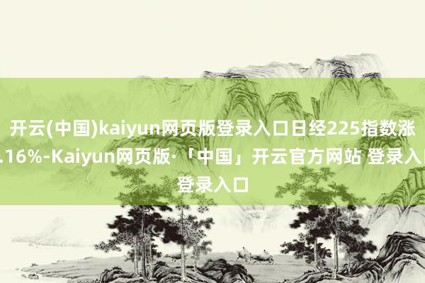 开云(中国)kaiyun网页版登录入口日经225指数涨1.16%-Kaiyun网页版·「中国」开云官方网站 登录入口