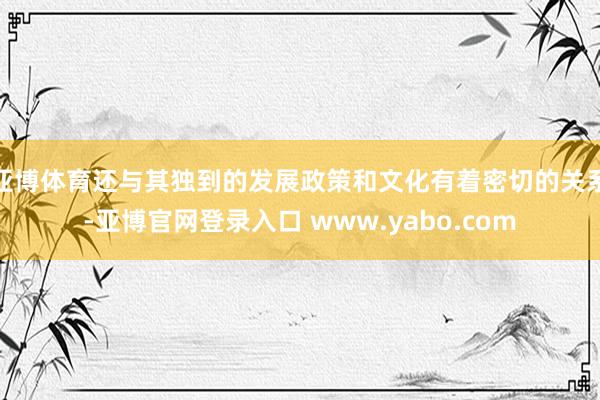 亚博体育还与其独到的发展政策和文化有着密切的关系-亚博官网登录入口 www.yabo.com