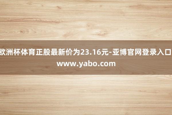 欧洲杯体育正股最新价为23.16元-亚博官网登录入口 www.yabo.com