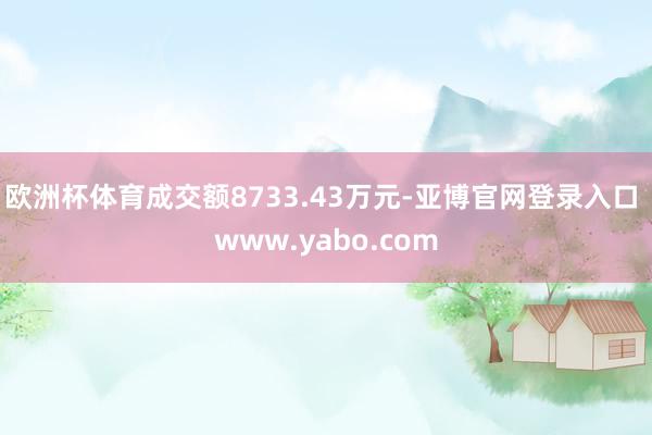 欧洲杯体育成交额8733.43万元-亚博官网登录入口 www.yabo.com
