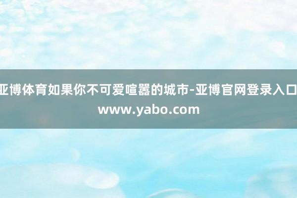 亚博体育如果你不可爱喧嚣的城市-亚博官网登录入口 www.yabo.com