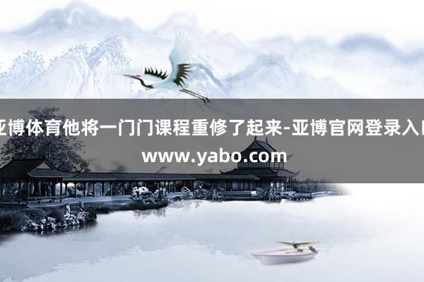 亚博体育他将一门门课程重修了起来-亚博官网登录入口 www.yabo.com