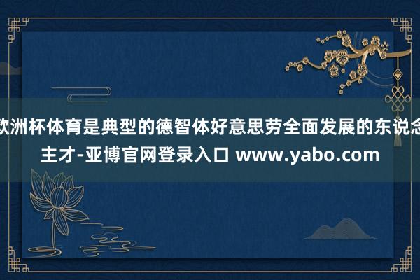 欧洲杯体育是典型的德智体好意思劳全面发展的东说念主才-亚博官网登录入口 www.yabo.com