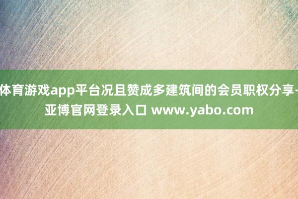 体育游戏app平台况且赞成多建筑间的会员职权分享-亚博官网登录入口 www.yabo.com