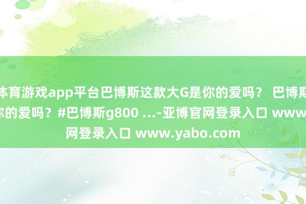 体育游戏app平台巴博斯这款大G是你的爱吗？ 巴博斯这款大G是你的爱吗？#巴博斯g800 ...-亚博官网登录入口 www.yabo.com