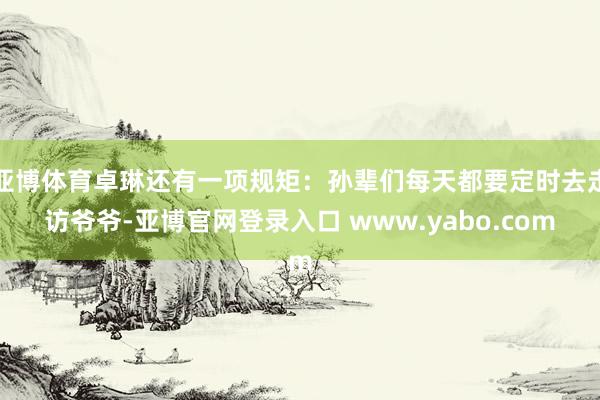 亚博体育卓琳还有一项规矩：孙辈们每天都要定时去走访爷爷-亚博官网登录入口 www.yabo.com