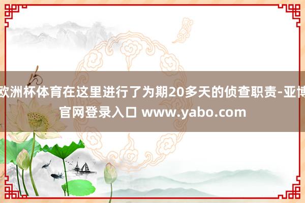 欧洲杯体育在这里进行了为期20多天的侦查职责-亚博官网登录入口 www.yabo.com