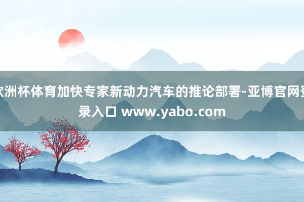 欧洲杯体育加快专家新动力汽车的推论部署-亚博官网登录入口 www.yabo.com