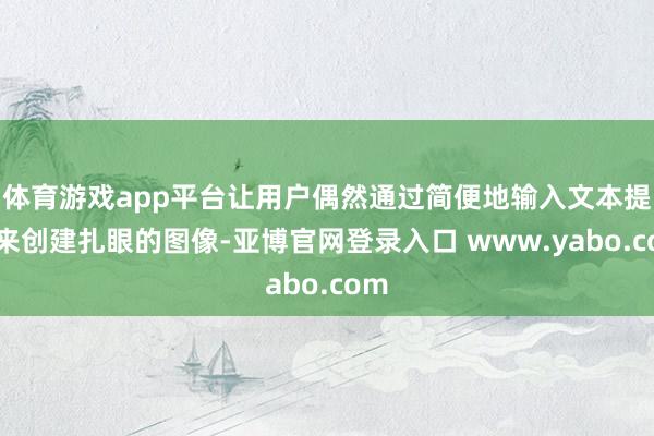 体育游戏app平台让用户偶然通过简便地输入文本提醒来创建扎眼的图像-亚博官网登录入口 www.yabo.com
