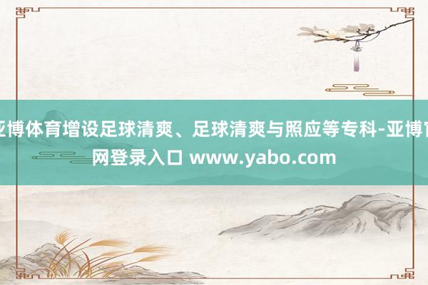 亚博体育增设足球清爽、足球清爽与照应等专科-亚博官网登录入口 www.yabo.com