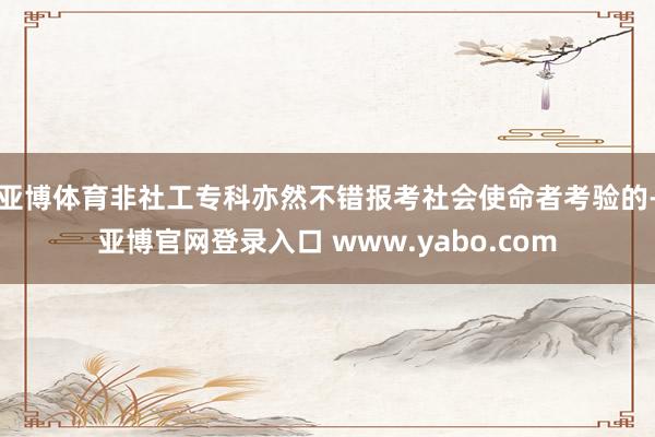 亚博体育非社工专科亦然不错报考社会使命者考验的-亚博官网登录入口 www.yabo.com