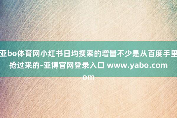 亚bo体育网小红书日均搜索的增量不少是从百度手里抢过来的-亚博官网登录入口 www.yabo.com