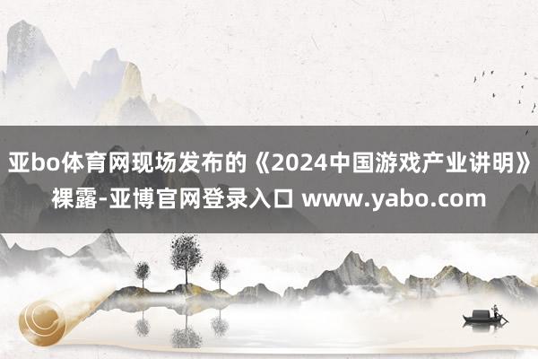 亚bo体育网　　现场发布的《2024中国游戏产业讲明》裸露-亚博官网登录入口 www.yabo.com