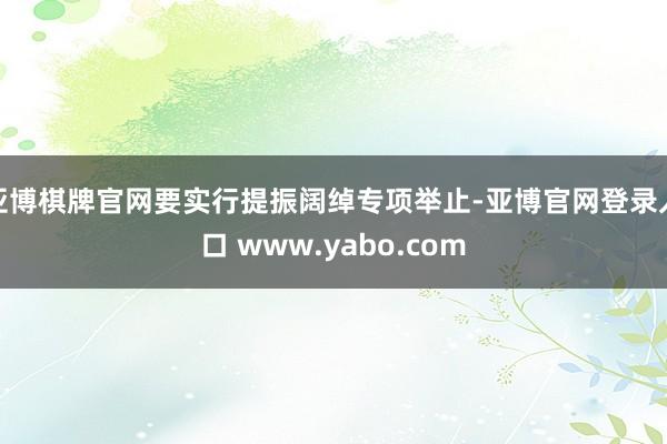 亚博棋牌官网要实行提振阔绰专项举止-亚博官网登录入口 www.yabo.com