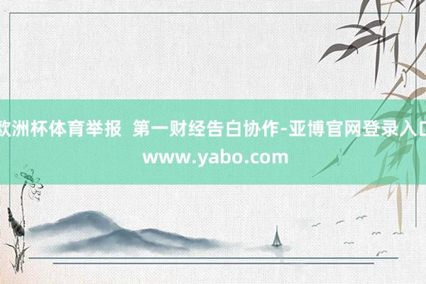 欧洲杯体育举报  第一财经告白协作-亚博官网登录入口 www.yabo.com