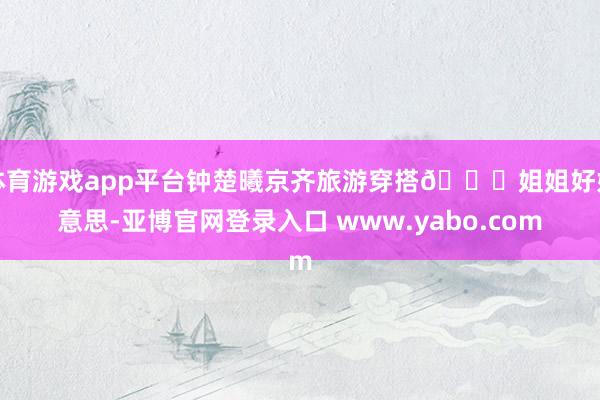 体育游戏app平台钟楚曦京齐旅游穿搭🐆姐姐好好意思-亚博官网登录入口 www.yabo.com