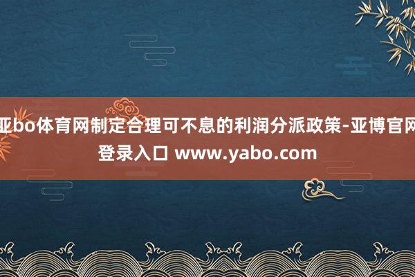 亚bo体育网制定合理可不息的利润分派政策-亚博官网登录入口 www.yabo.com