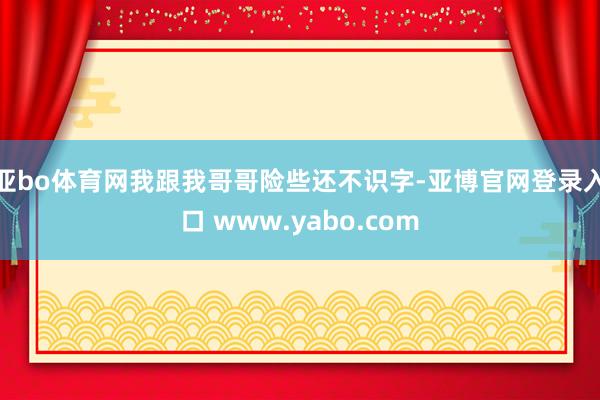 亚bo体育网我跟我哥哥险些还不识字-亚博官网登录入口 www.yabo.com