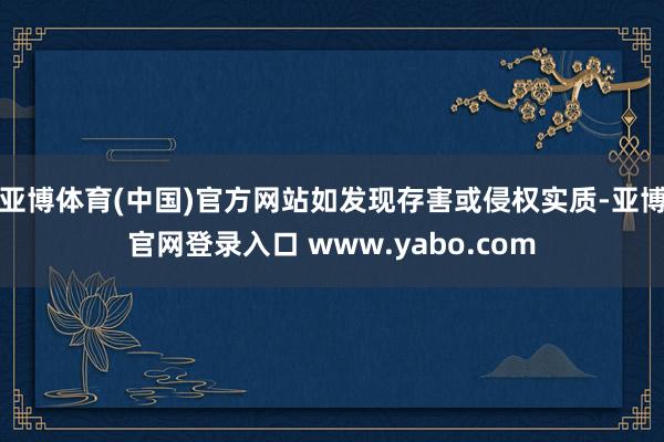 亚博体育(中国)官方网站如发现存害或侵权实质-亚博官网登录入口 www.yabo.com
