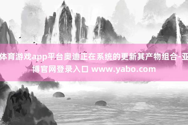 体育游戏app平台奥迪正在系统的更新其产物组合-亚博官网登录入口 www.yabo.com