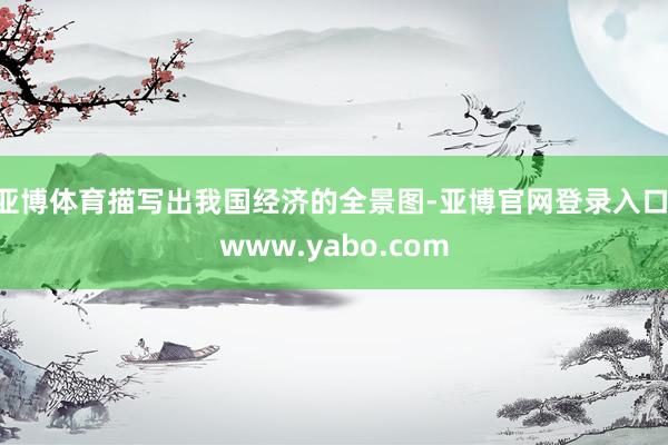 亚博体育描写出我国经济的全景图-亚博官网登录入口 www.yabo.com