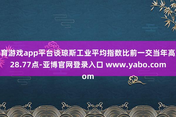 体育游戏app平台谈琼斯工业平均指数比前一交当年高涨28.77点-亚博官网登录入口 www.yabo.com