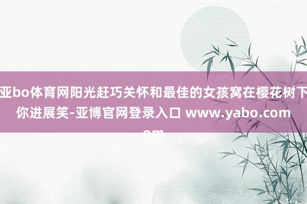 亚bo体育网阳光赶巧关怀和最佳的女孩窝在樱花树下你进展笑-亚博官网登录入口 www.yabo.com