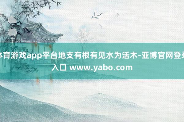 体育游戏app平台地支有根有见水为活木-亚博官网登录入口 www.yabo.com