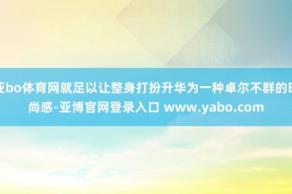 亚bo体育网就足以让整身打扮升华为一种卓尔不群的时尚感-亚博官网登录入口 www.yabo.com