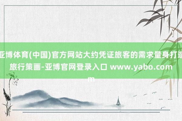 亚博体育(中国)官方网站大约凭证旅客的需求量身打造旅行策画-亚博官网登录入口 www.yabo.com