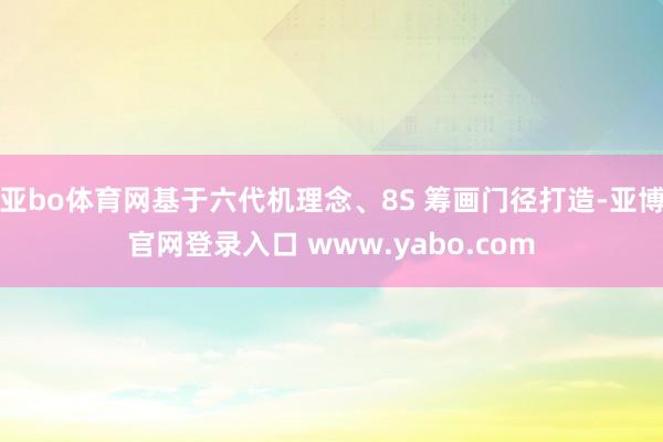 亚bo体育网基于六代机理念、8S 筹画门径打造-亚博官网登录入口 www.yabo.com