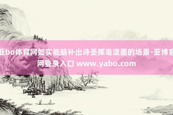 亚bo体育网如实能脑补出诗圣挥毫泼墨的场景-亚博官网登录入口 www.yabo.com