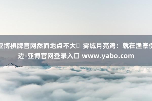 亚博棋牌官网然而地点不大✅雾城月亮湾:就在渔寮傍边-亚博官网登录入口 www.yabo.com