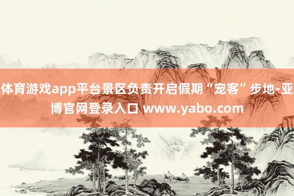 体育游戏app平台景区负责开启假期“宠客”步地-亚博官网登录入口 www.yabo.com