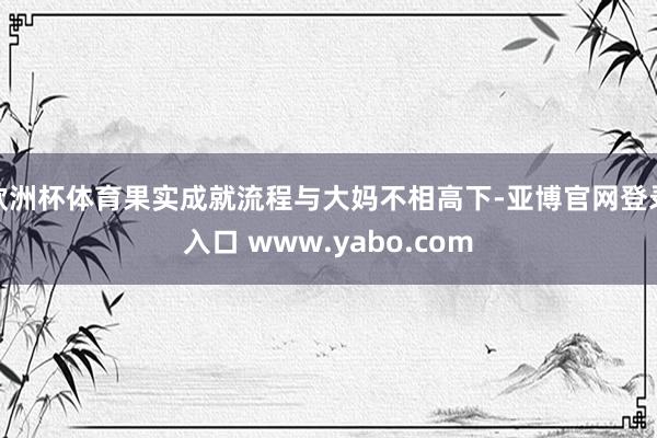 欧洲杯体育果实成就流程与大妈不相高下-亚博官网登录入口 www.yabo.com