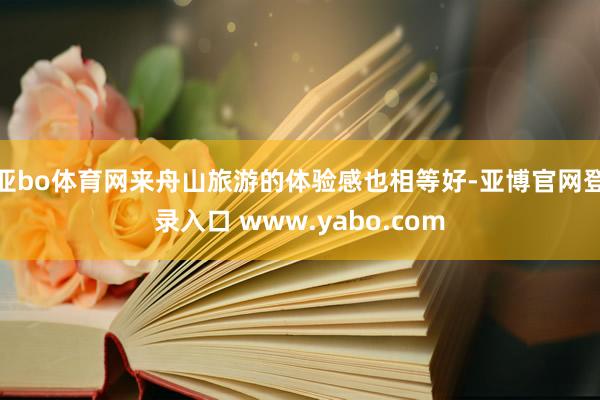 亚bo体育网来舟山旅游的体验感也相等好-亚博官网登录入口 www.yabo.com