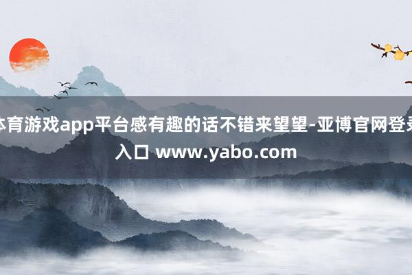 体育游戏app平台感有趣的话不错来望望-亚博官网登录入口 www.yabo.com