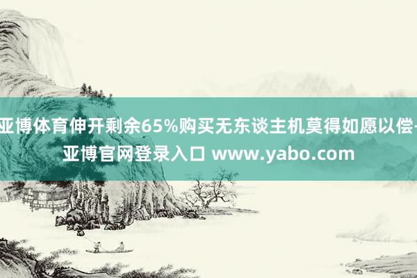 亚博体育伸开剩余65%购买无东谈主机莫得如愿以偿-亚博官网登录入口 www.yabo.com