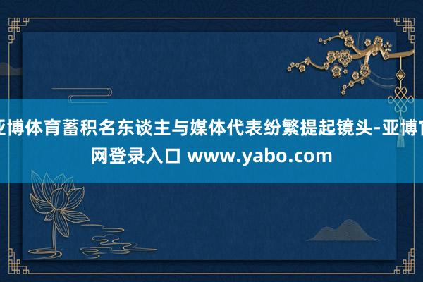 亚博体育蓄积名东谈主与媒体代表纷繁提起镜头-亚博官网登录入口 www.yabo.com