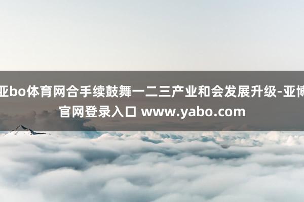 亚bo体育网合手续鼓舞一二三产业和会发展升级-亚博官网登录入口 www.yabo.com