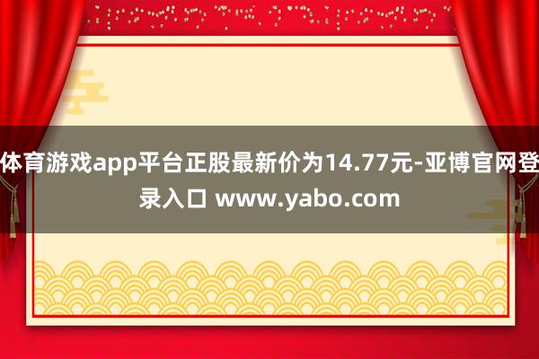 体育游戏app平台正股最新价为14.77元-亚博官网登录入口 www.yabo.com