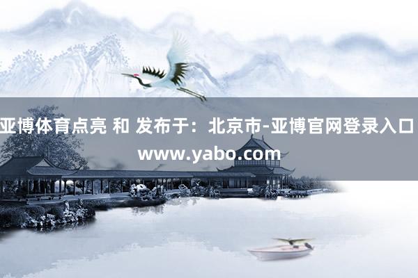 亚博体育点亮 和 发布于：北京市-亚博官网登录入口 www.yabo.com