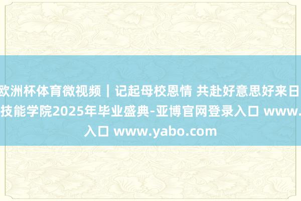 欧洲杯体育微视频｜记起母校恩情 共赴好意思好来日 曹妃甸作事技能学院2025年毕业盛典-亚博官网登录入口 www.yabo.com