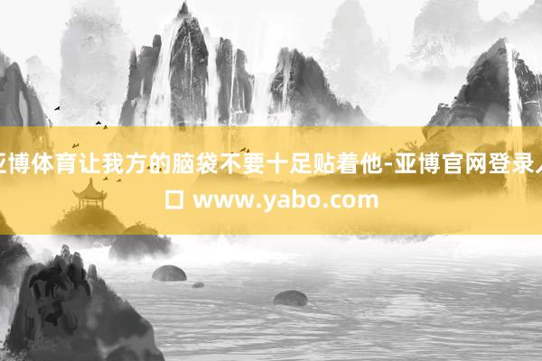 亚博体育让我方的脑袋不要十足贴着他-亚博官网登录入口 www.yabo.com